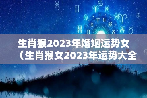 生肖猴2023年婚姻运势女（生肖猴女2023年运势大全）