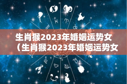 生肖猴2023年婚姻运势女（生肖猴2023年婚姻运势女孩）