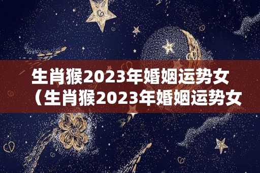 生肖猴2023年婚姻运势女（生肖猴2023年婚姻运势女性）