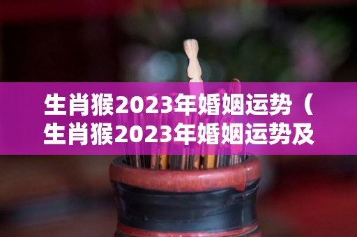 生肖猴2023年婚姻运势（生肖猴2023年婚姻运势及运程）