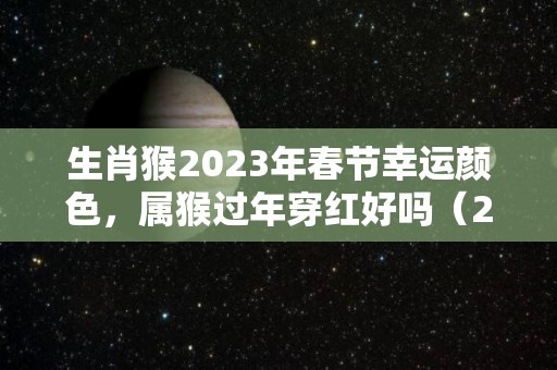 生肖猴2023年春节幸运颜色，属猴过年穿红好吗（2022年属猴的穿什么颜色最好）