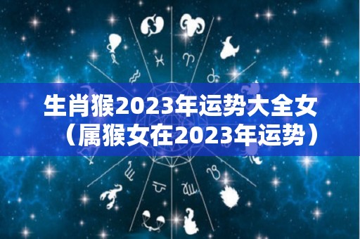 生肖猴2023年运势大全女（属猴女在2023年运势）