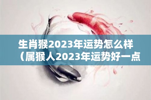 生肖猴2023年运势怎么样（属猴人2023年运势好一点）