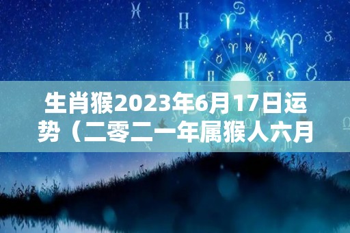 生肖猴2023年6月17日运势（二零二一年属猴人六月运势）