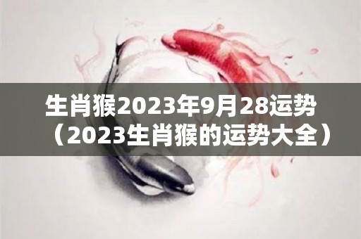 生肖猴2023年9月28运势（2023生肖猴的运势大全）