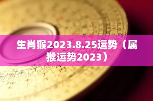 生肖猴2023.8.25运势（属猴运势2023）