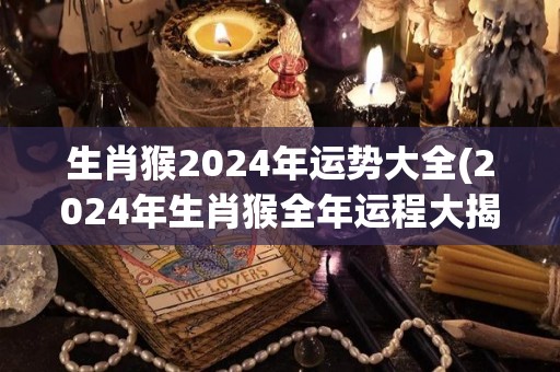 生肖猴2024年运势大全(2024年生肖猴全年运程大揭秘！)