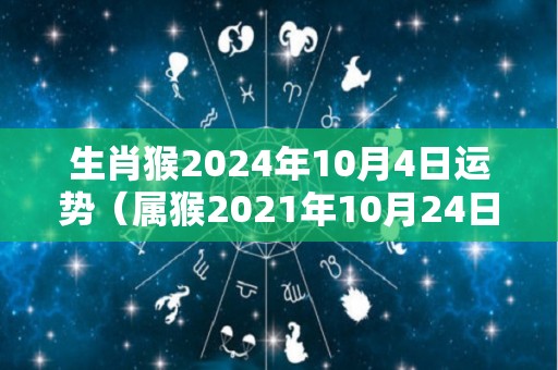 生肖猴2024年10月4日运势（属猴2021年10月24日财运运势）