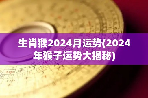 生肖猴2024月运势(2024年猴子运势大揭秘)