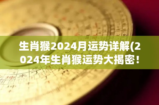 生肖猴2024月运势详解(2024年生肖猴运势大揭密！)