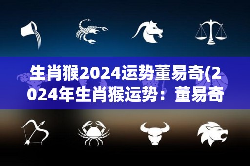 生肖猴2024运势董易奇(2024年生肖猴运势：董易奇预测)