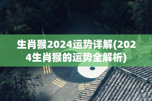 生肖猴2024运势详解(2024生肖猴的运势全解析)