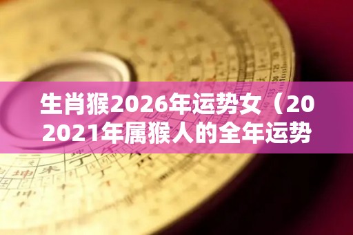 生肖猴2026年运势女（202021年属猴人的全年运势女性）