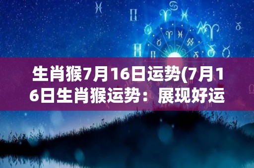 生肖猴7月16日运势(7月16日生肖猴运势：展现好运能量，逢凶化吉，事业爱情双丰收)