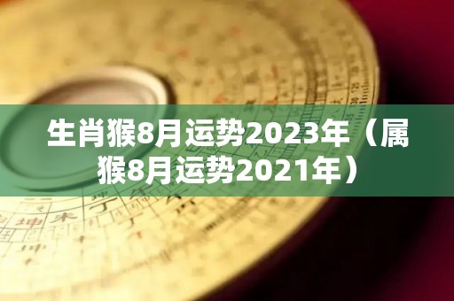 生肖猴8月运势2023年（属猴8月运势2021年）