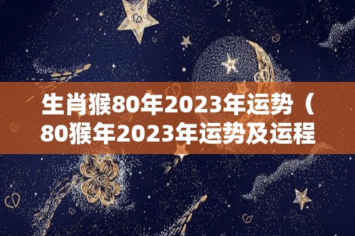 生肖猴80年2023年运势（80猴年2023年运势及运程）