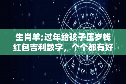 生肖羊;过年给孩子压岁钱红包吉利数字，个个都有好兆头！（给小孩压岁包吉利数字）