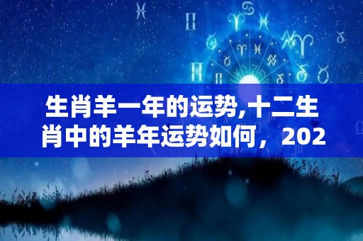 生肖羊一年的运势,十二生肖中的羊年运势如何，2021年运势如何