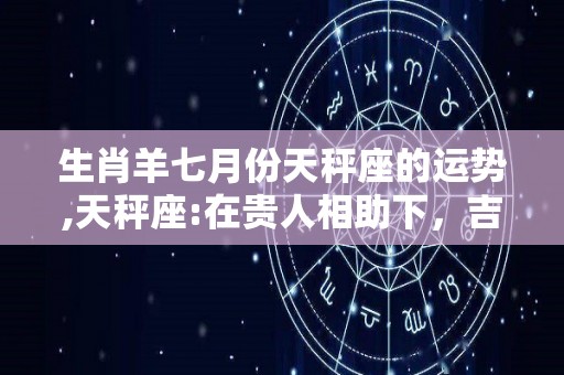 生肖羊七月份天秤座的运势,天秤座:在贵人相助下，吉星闪耀在你际交往上会有所成就