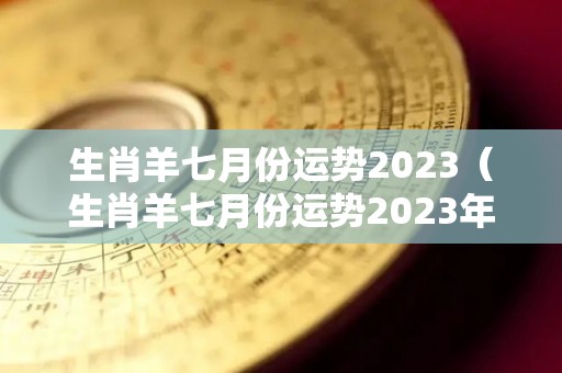 生肖羊七月份运势2023（生肖羊七月份运势2023年运程）