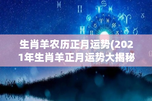 生肖羊农历正月运势(2021年生肖羊正月运势大揭秘)