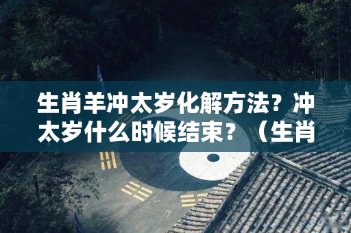 生肖羊冲太岁化解方法？冲太岁什么时候结束？（生肖羊冲太岁怎么化解）