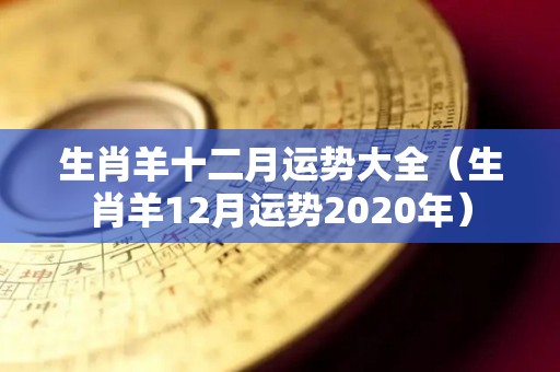 生肖羊十二月运势大全（生肖羊12月运势2020年）