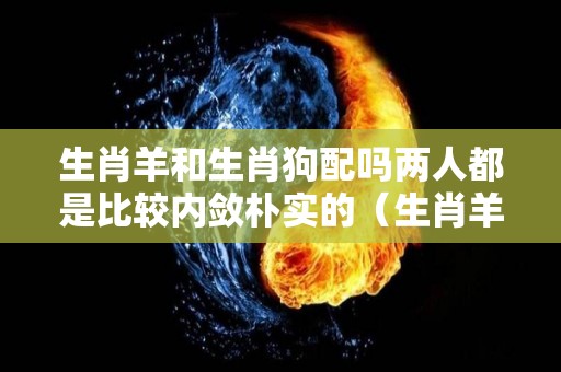 生肖羊和生肖狗配吗两人都是比较内敛朴实的（生肖羊和狗合吗）