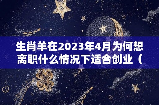 生肖羊在2023年4月为何想离职什么情况下适合创业（羊在2023年运势是达到顶峰）