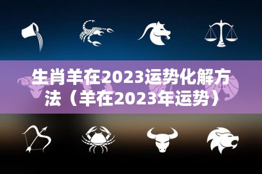 生肖羊在2023运势化解方法（羊在2023年运势）