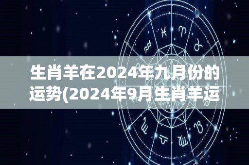 生肖羊在2024年九月份的运势(2024年9月生肖羊运势展望)