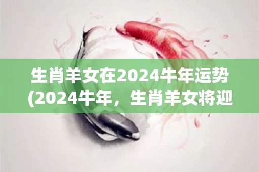 生肖羊女在2024牛年运势(2024牛年，生肖羊女将迎来事业新机遇，财运亨通！)