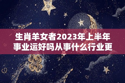 生肖羊女者2023年上半年事业运好吗从事什么行业更适合（属羊女在2023年的运势运程）