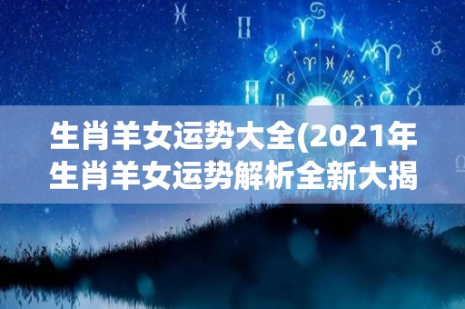 生肖羊女运势大全(2021年生肖羊女运势解析全新大揭秘！)