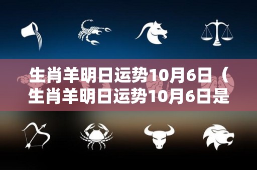 生肖羊明日运势10月6日（生肖羊明日运势10月6日是什么）