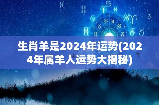 生肖羊是2024年运势(2024年属羊人运势大揭秘)