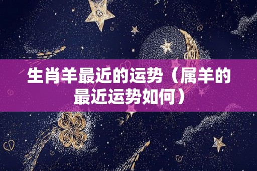 生肖羊最近的运势（属羊的最近运势如何）