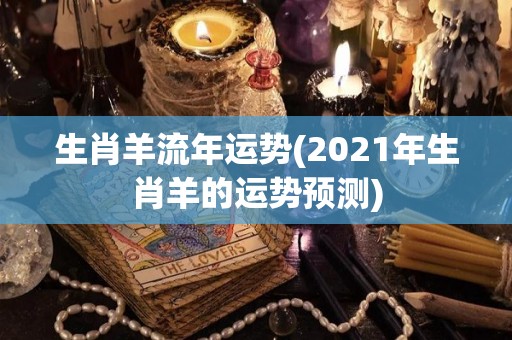 生肖羊流年运势(2021年生肖羊的运势预测)