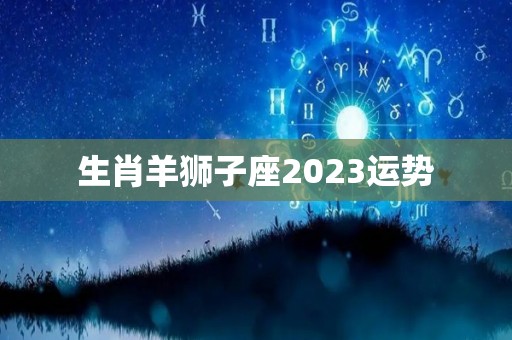 生肖羊狮子座2023运势