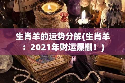 生肖羊的运势分解(生肖羊：2021年财运爆棚！)