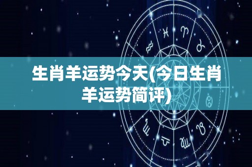 生肖羊运势今天(今日生肖羊运势简评)