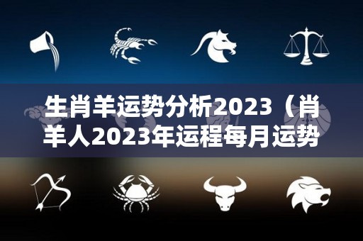 生肖羊运势分析2023（肖羊人2023年运程每月运势）