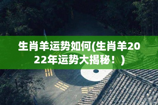 生肖羊运势如何(生肖羊2022年运势大揭秘！)