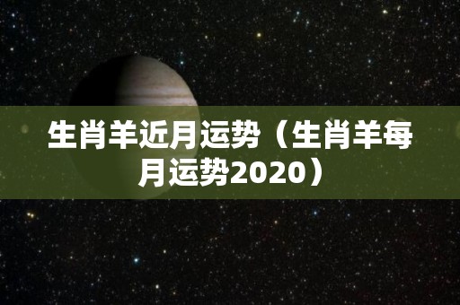 生肖羊近月运势（生肖羊每月运势2020）