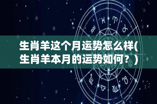 生肖羊这个月运势怎么样(生肖羊本月的运势如何？)