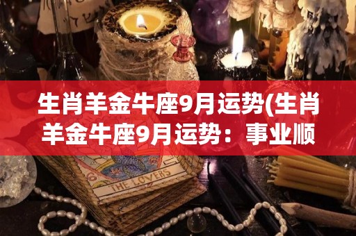 生肖羊金牛座9月运势(生肖羊金牛座9月运势：事业顺利，财运亨通)