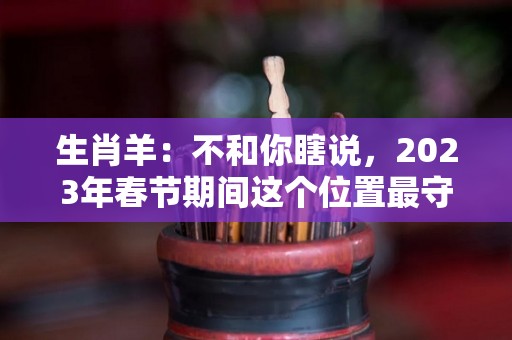 生肖羊：不和你瞎说，2023年春节期间这个位置最守财（属羊的在2023年运气好不好）