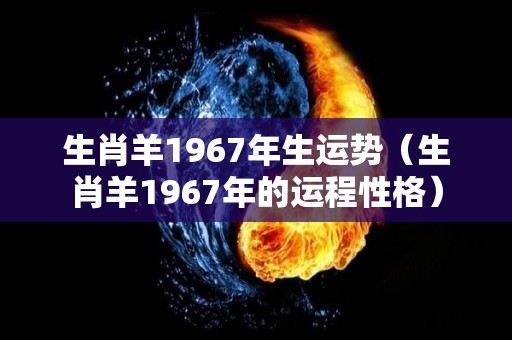 生肖羊1967年生运势（生肖羊1967年的运程性格）