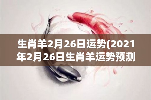 生肖羊2月26日运势(2021年2月26日生肖羊运势预测)