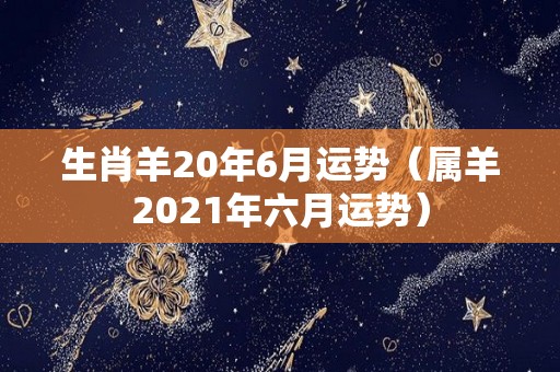 生肖羊20年6月运势（属羊2021年六月运势）